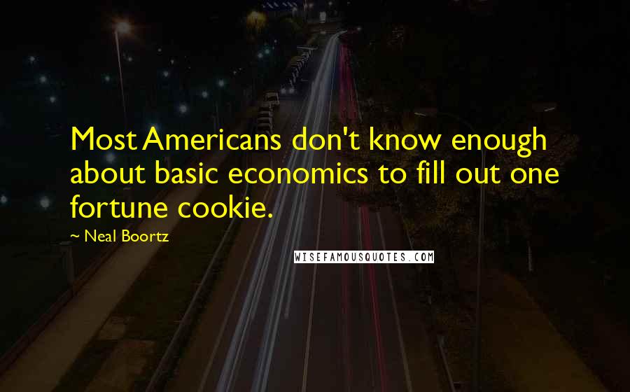Neal Boortz quotes: Most Americans don't know enough about basic economics to fill out one fortune cookie.
