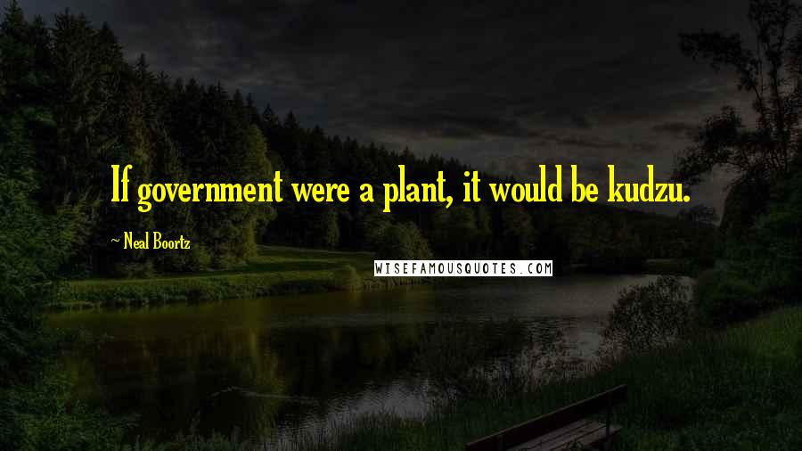 Neal Boortz quotes: If government were a plant, it would be kudzu.
