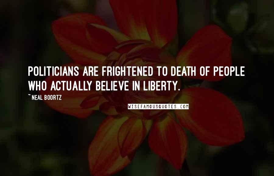 Neal Boortz quotes: Politicians are frightened to death of people who actually believe in liberty.