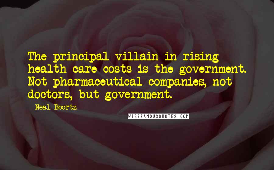 Neal Boortz quotes: The principal villain in rising health care costs is the government. Not pharmaceutical companies, not doctors, but government.