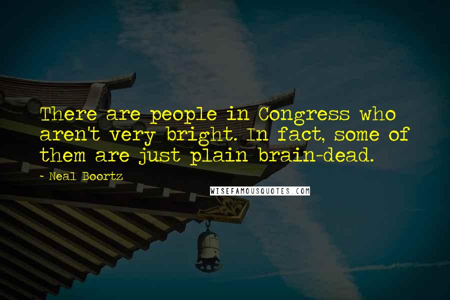 Neal Boortz quotes: There are people in Congress who aren't very bright. In fact, some of them are just plain brain-dead.