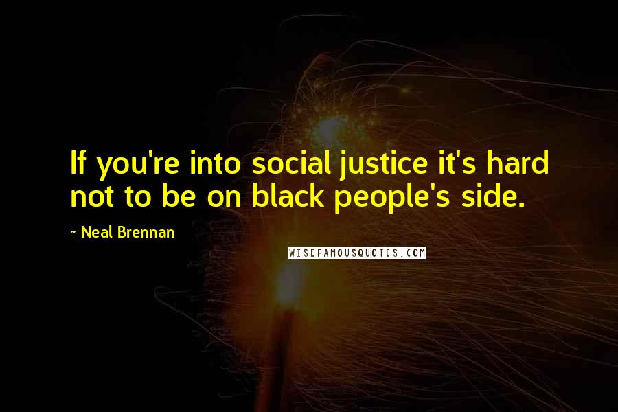 Neal Brennan quotes: If you're into social justice it's hard not to be on black people's side.