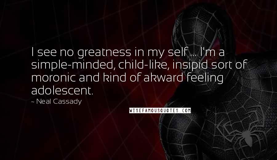 Neal Cassady quotes: I see no greatness in my self ... I'm a simple-minded, child-like, insipid sort of moronic and kind of akward feeling adolescent.