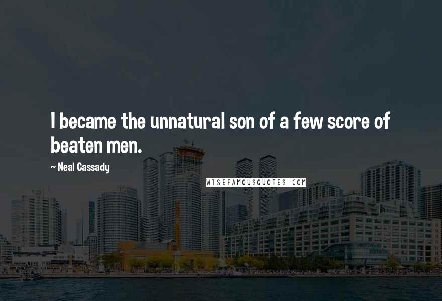 Neal Cassady quotes: I became the unnatural son of a few score of beaten men.