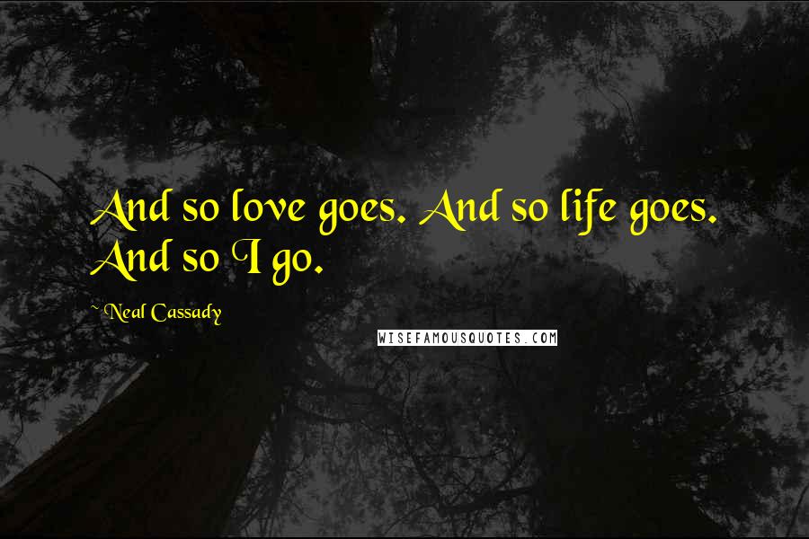 Neal Cassady quotes: And so love goes. And so life goes. And so I go.