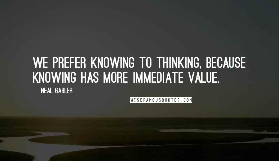 Neal Gabler quotes: We prefer knowing to thinking, because knowing has more immediate value.