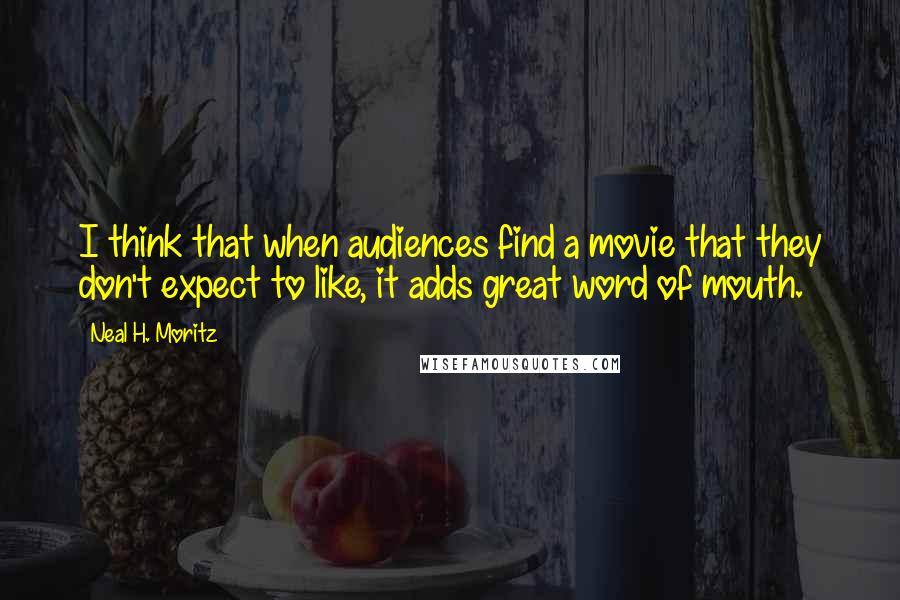 Neal H. Moritz quotes: I think that when audiences find a movie that they don't expect to like, it adds great word of mouth.