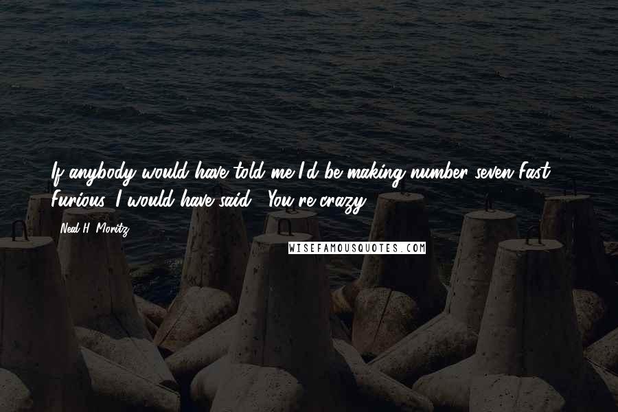 Neal H. Moritz quotes: If anybody would have told me I'd be making number seven Fast & Furious, I would have said, "You're crazy."