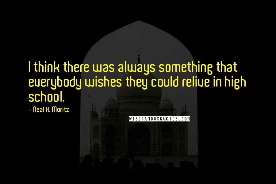 Neal H. Moritz quotes: I think there was always something that everybody wishes they could relive in high school.