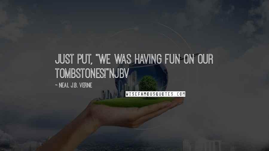 Neal J.B. Verne quotes: Just put, "We was having fun on our Tombstones!"NjbV