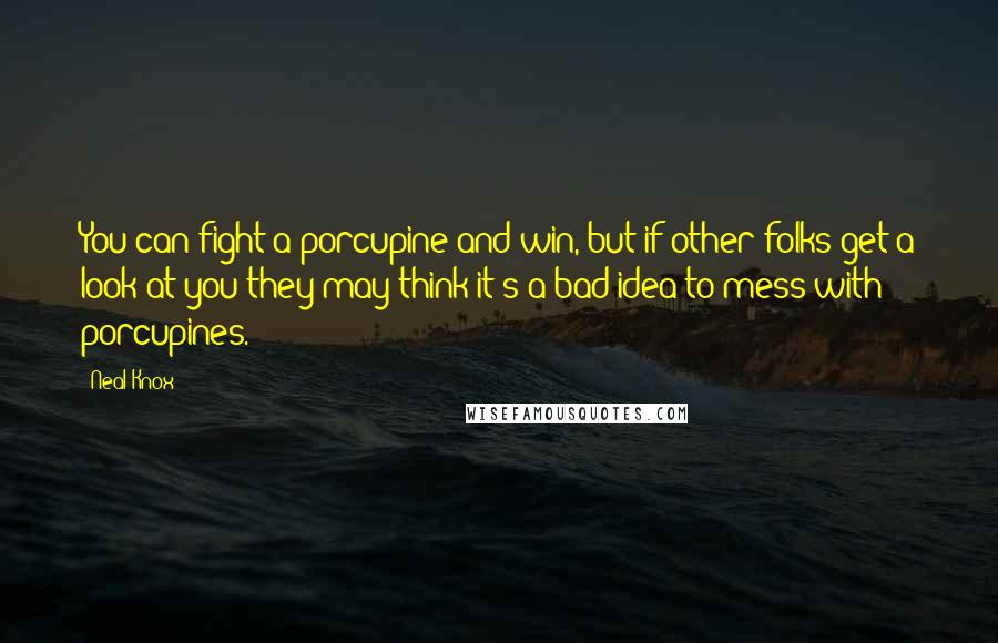 Neal Knox quotes: You can fight a porcupine and win, but if other folks get a look at you they may think it's a bad idea to mess with porcupines. Neal Knox quotes: You can fight a porcupine and win, but if other folks get a look at you they may think it's a bad idea to mess with porcupines.