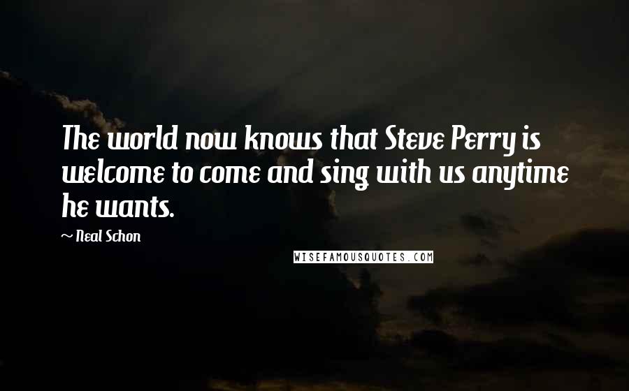 Neal Schon quotes: The world now knows that Steve Perry is welcome to come and sing with us anytime he wants.