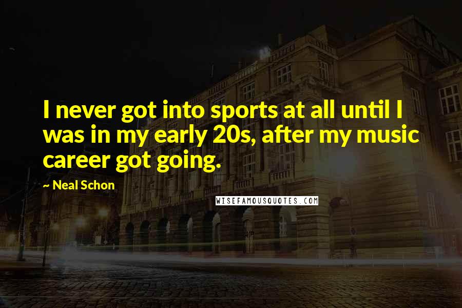 Neal Schon quotes: I never got into sports at all until I was in my early 20s, after my music career got going.