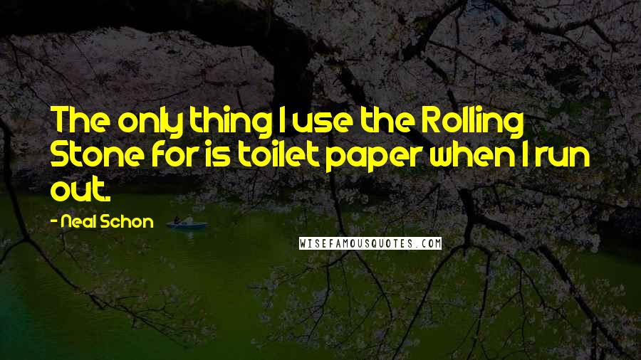 Neal Schon quotes: The only thing I use the Rolling Stone for is toilet paper when I run out.