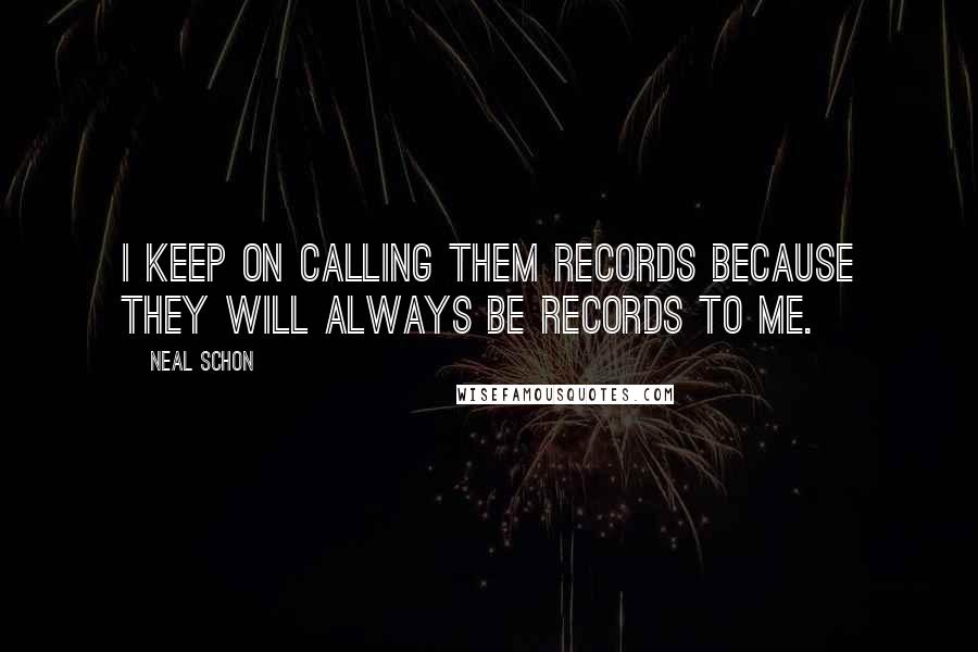 Neal Schon quotes: I keep on calling them records because they will always be records to me.