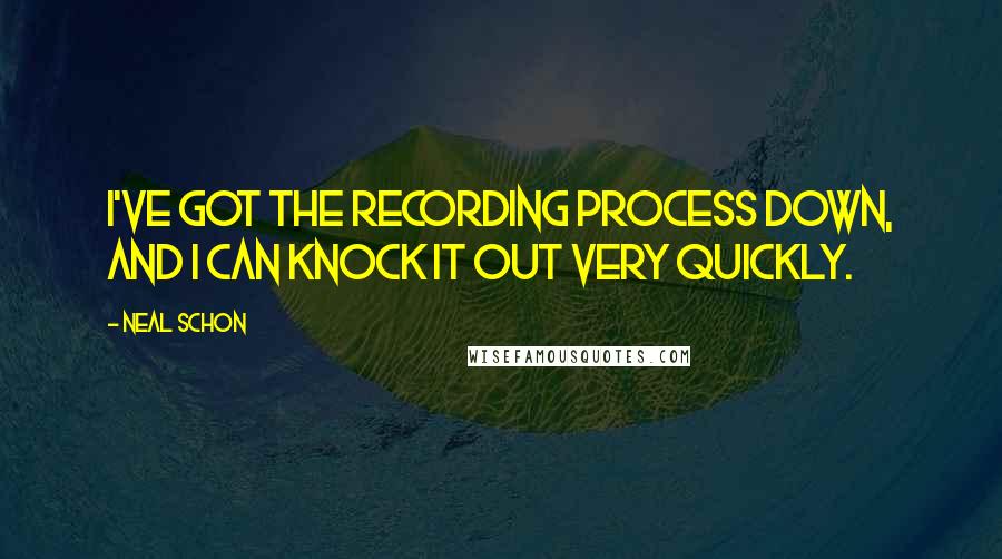 Neal Schon quotes: I've got the recording process down, and I can knock it out very quickly.