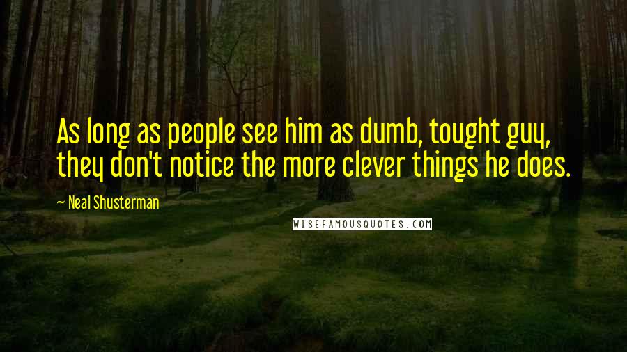 Neal Shusterman quotes: As long as people see him as dumb, tought guy, they don't notice the more clever things he does.