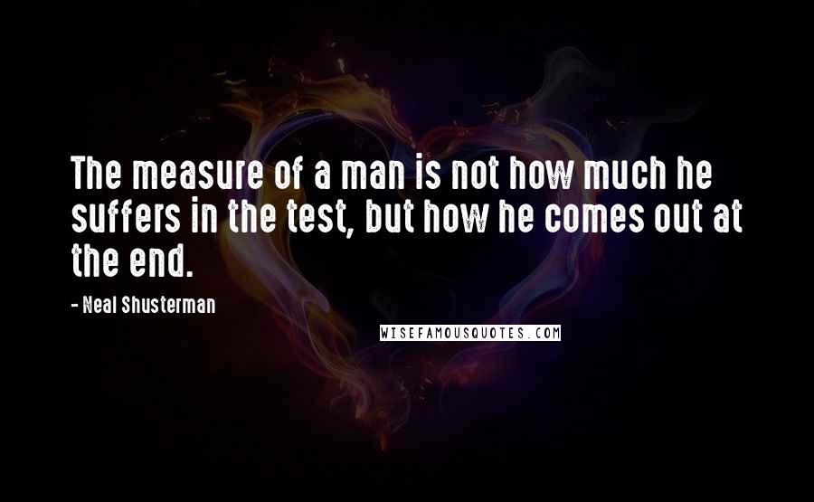 Neal Shusterman quotes: The measure of a man is not how much he suffers in the test, but how he comes out at the end.