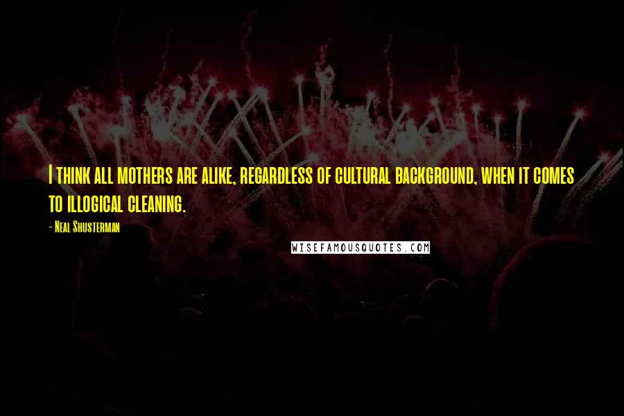 Neal Shusterman quotes: I think all mothers are alike, regardless of cultural background, when it comes to illogical cleaning.
