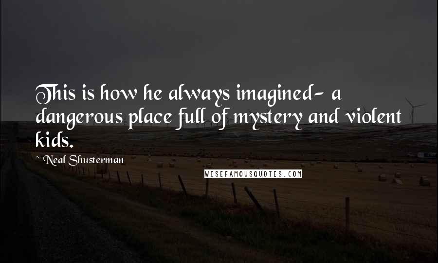 Neal Shusterman quotes: This is how he always imagined- a dangerous place full of mystery and violent kids.