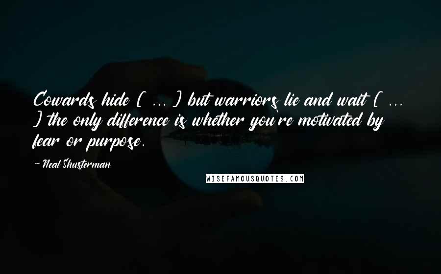 Neal Shusterman quotes: Cowards hide [ ... ] but warriors lie and wait [ ... ] the only difference is whether you're motivated by fear or purpose.