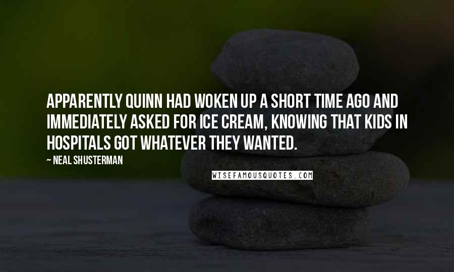 Neal Shusterman quotes: Apparently Quinn had woken up a short time ago and immediately asked for ice cream, knowing that kids in hospitals got whatever they wanted.