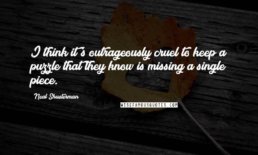 Neal Shusterman quotes: I think it's outrageously cruel to keep a puzzle that they know is missing a single piece.