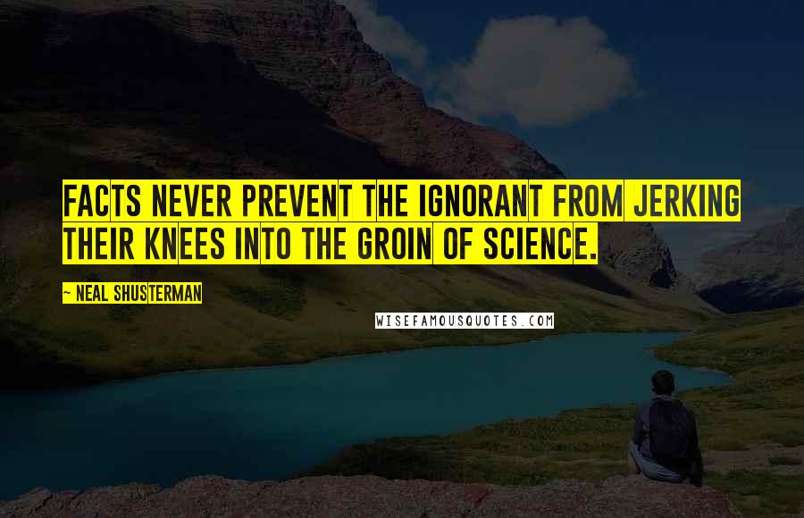 Neal Shusterman quotes: Facts never prevent the ignorant from jerking their knees into the groin of science.