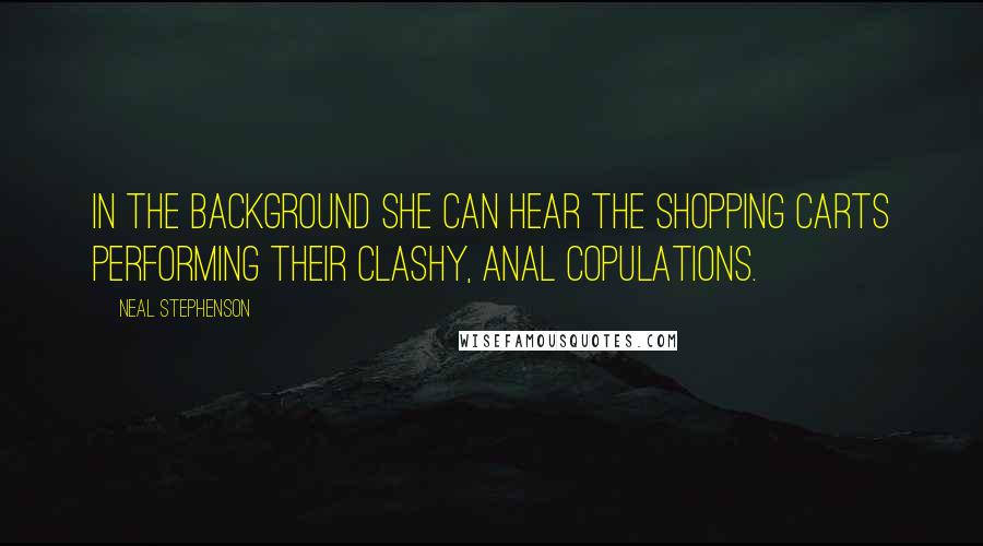 Neal Stephenson quotes: In the background she can hear the shopping carts performing their clashy, anal copulations.