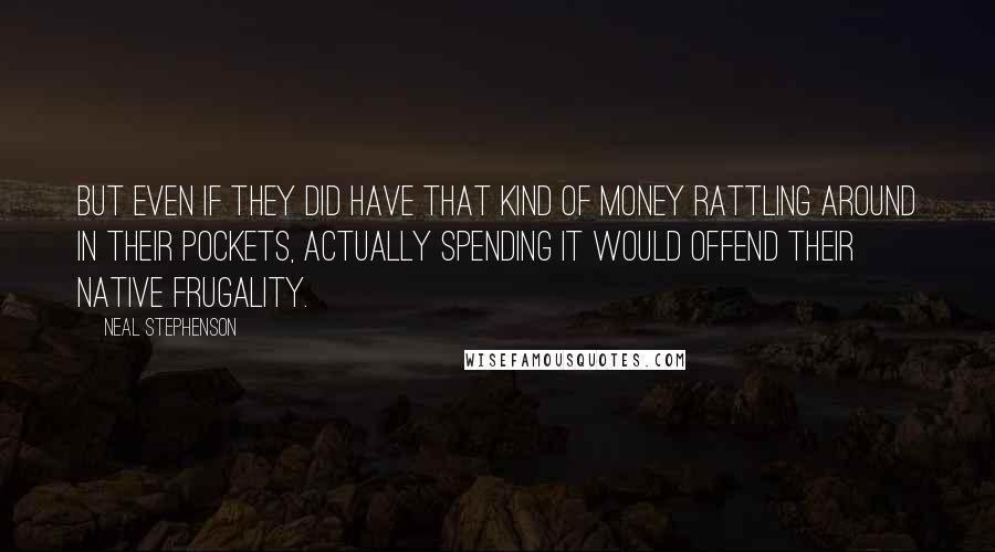 Neal Stephenson quotes: But even if they did have that kind of money rattling around in their pockets, actually spending it would offend their native frugality.