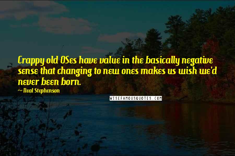 Neal Stephenson quotes: Crappy old OSes have value in the basically negative sense that changing to new ones makes us wish we'd never been born.