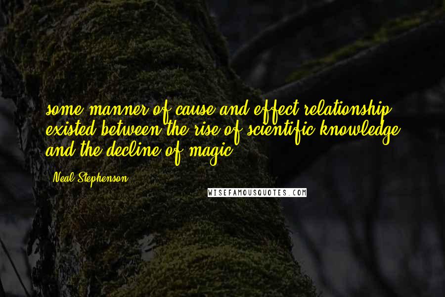 Neal Stephenson quotes: some manner of cause-and-effect relationship existed between the rise of scientific knowledge and the decline of magic.