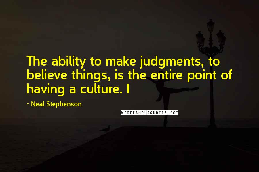 Neal Stephenson quotes: The ability to make judgments, to believe things, is the entire point of having a culture. I