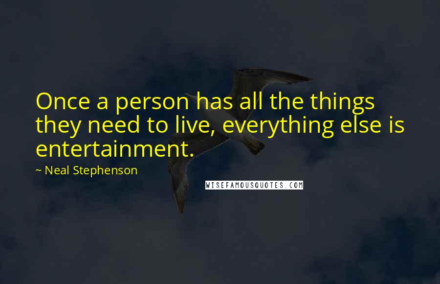 Neal Stephenson quotes: Once a person has all the things they need to live, everything else is entertainment.