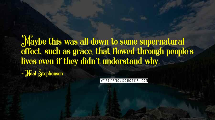 Neal Stephenson quotes: Maybe this was all down to some supernatural effect, such as grace, that flowed through people's lives even if they didn't understand why.