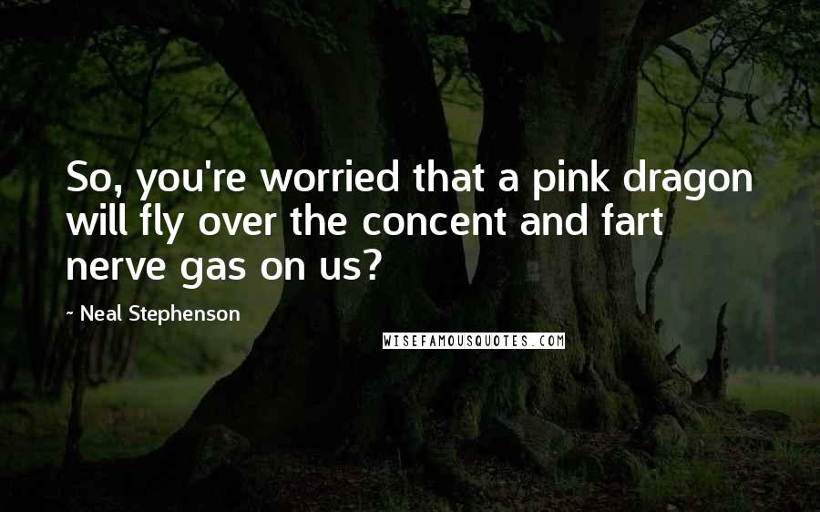 Neal Stephenson quotes: So, you're worried that a pink dragon will fly over the concent and fart nerve gas on us?