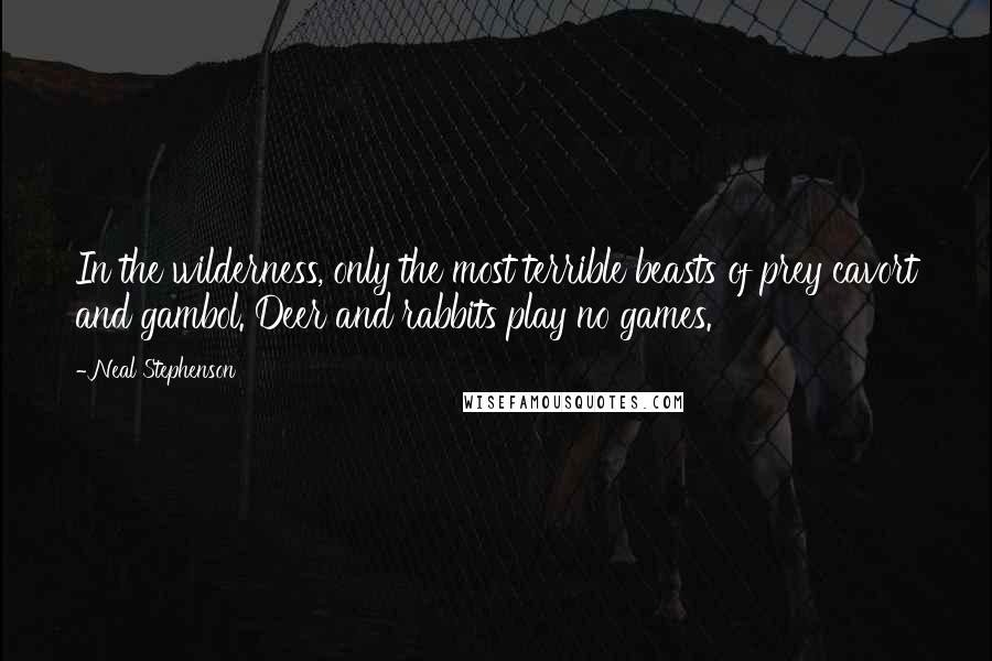 Neal Stephenson quotes: In the wilderness, only the most terrible beasts of prey cavort and gambol. Deer and rabbits play no games.