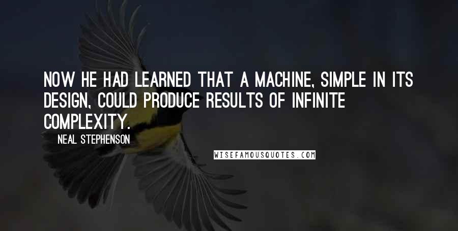 Neal Stephenson quotes: Now he had learned that a machine, simple in its design, could produce results of infinite complexity.
