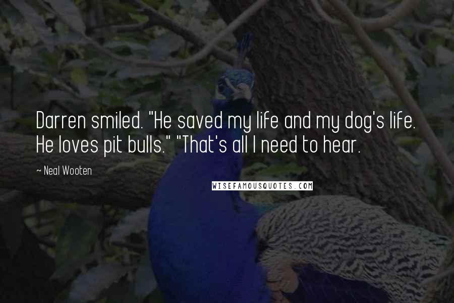 Neal Wooten quotes: Darren smiled. "He saved my life and my dog's life. He loves pit bulls." "That's all I need to hear.