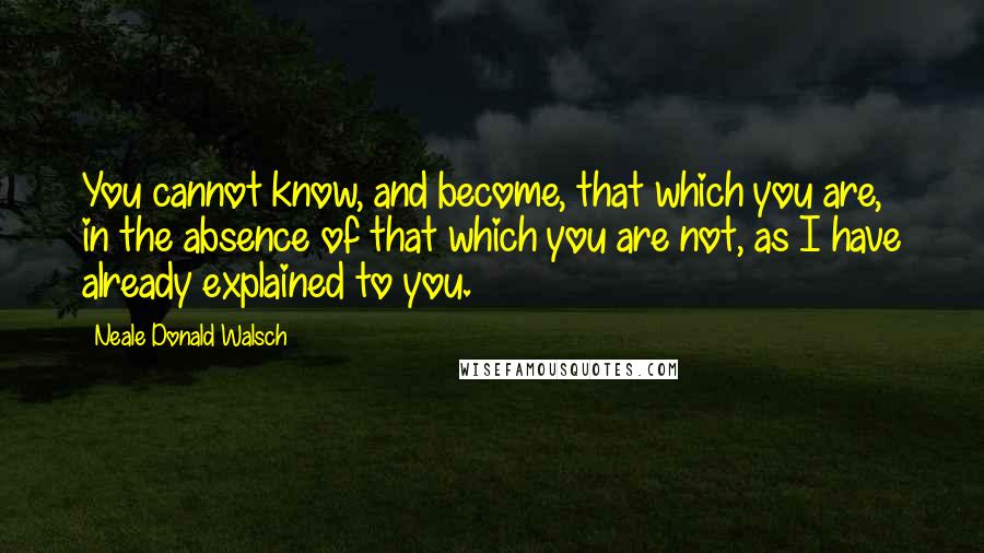 Neale Donald Walsch quotes: You cannot know, and become, that which you are, in the absence of that which you are not, as I have already explained to you.