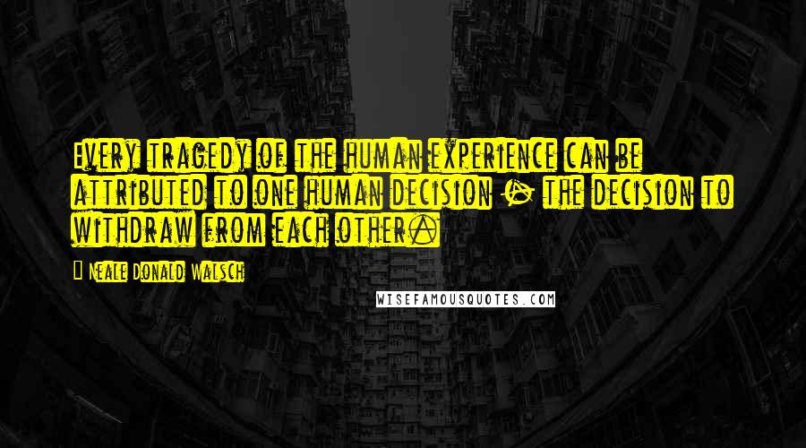 Neale Donald Walsch quotes: Every tragedy of the human experience can be attributed to one human decision - the decision to withdraw from each other.