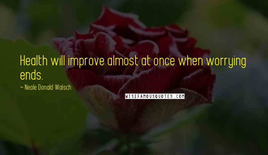 Neale Donald Walsch quotes: Health will improve almost at once when worrying ends.