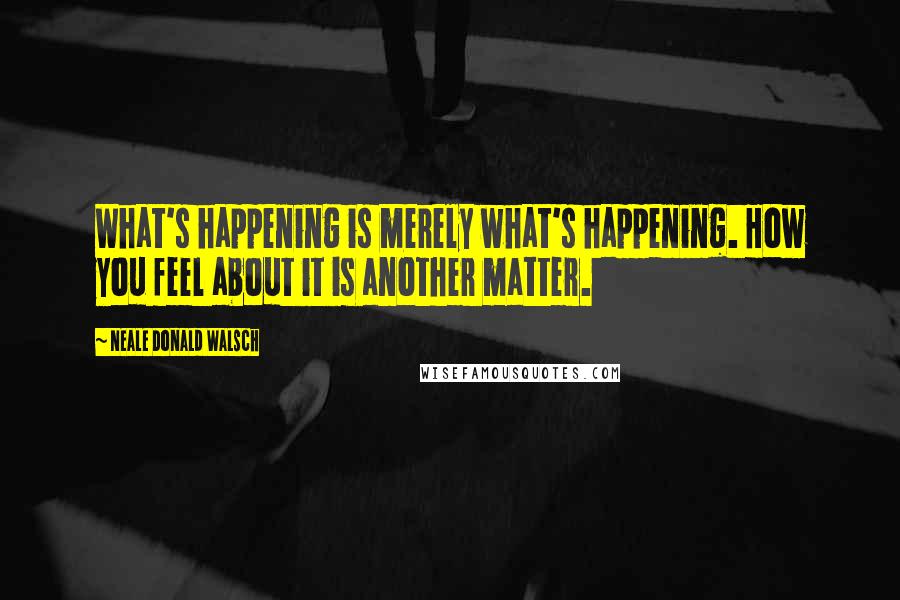 Neale Donald Walsch quotes: What's happening is merely what's happening. How you feel about it is another matter.