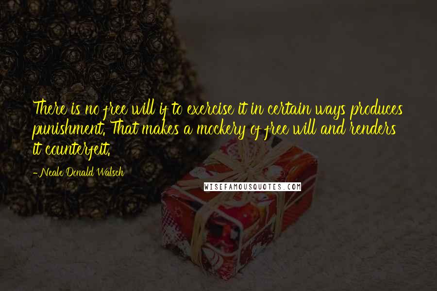 Neale Donald Walsch quotes: There is no free will if to exercise it in certain ways produces punishment. That makes a mockery of free will and renders it counterfeit.