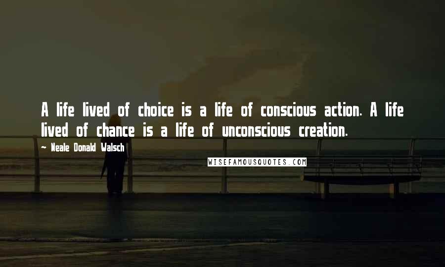 Neale Donald Walsch quotes: A life lived of choice is a life of conscious action. A life lived of chance is a life of unconscious creation.
