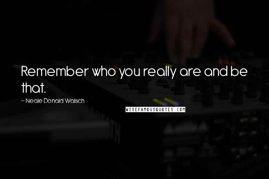 Neale Donald Walsch quotes: Remember who you really are and be that.