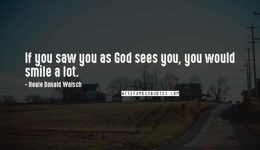 Neale Donald Walsch quotes: If you saw you as God sees you, you would smile a lot.