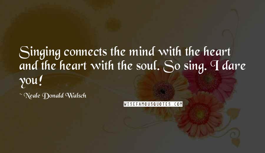 Neale Donald Walsch quotes: Singing connects the mind with the heart and the heart with the soul. So sing. I dare you!