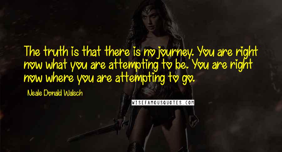 Neale Donald Walsch quotes: The truth is that there is no journey. You are right now what you are attempting to be. You are right now where you are attempting to go.