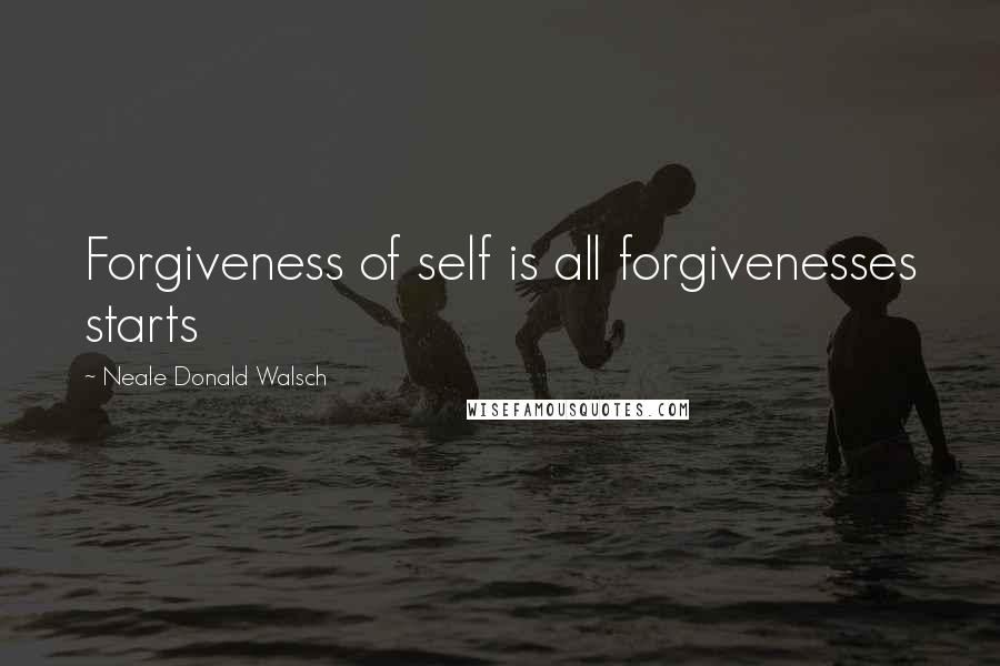Neale Donald Walsch quotes: Forgiveness of self is all forgivenesses starts